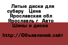 Литые диски для субару › Цена ­ 7 000 - Ярославская обл., Ярославль г. Авто » Шины и диски   